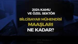 Bilgisayar Mühendisi Maaşları 2024 – Kamu ve Özel Sektör